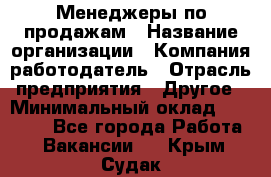 Менеджеры по продажам › Название организации ­ Компания-работодатель › Отрасль предприятия ­ Другое › Минимальный оклад ­ 15 000 - Все города Работа » Вакансии   . Крым,Судак